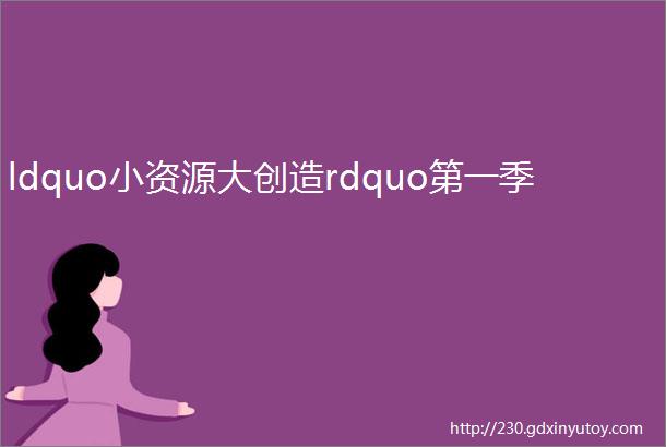 ldquo小资源大创造rdquo第一季