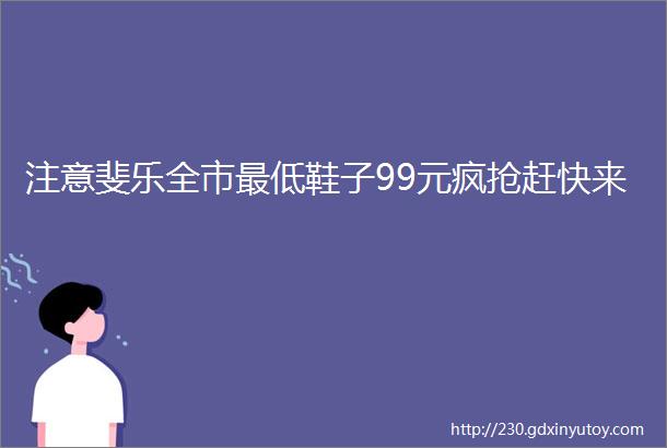 注意斐乐全市最低鞋子99元疯抢赶快来